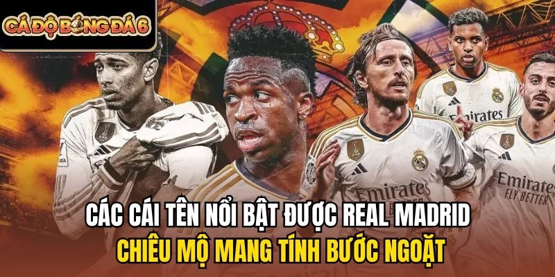 cái tên nổi bật được Real Madrid chiêu mộ