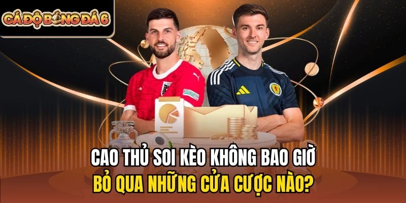 Cao thủ soi kèo không bao giờ bỏ qua những cửa cược nào?
