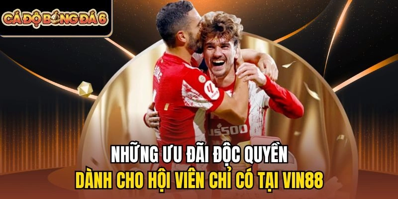 Những ưu đãi độc quyền dành cho hội viên chỉ có tại Vin88