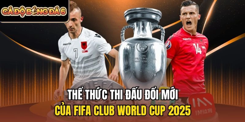 Thể thức thi đấu đổi mới của giải đấu FIFA Club World Cup 2025